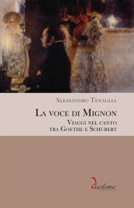 Title: La voce di Mignon. Viaggi nel canto tra Goethe e Schubert, Author: Alessandro Tenaglia