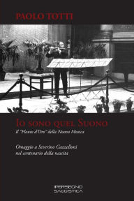 Title: IO Sono Quel Suono: Il flauto d'Oro Della Nuova Musica - Omaggio a Severino Gazzelloni Nel Centenario Della Nascita, Author: Paolo Totti