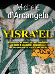 Title: YISRA'EL: Dagli inferni del mondo, alla Terra Promessa Un canto di Olocausto e Resurrezione, per un Popolo che ha scelto di non morire, Author: Michele D'Arcangelo