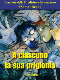 Title: A ciascuno la sua prigionia, Author: Chiara Rossi