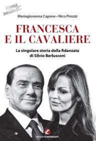 Title: Francesca e il Cavaliere: La singolare storia della fidanzata di Silvio Berlusconi, Author: Mariagiovanna Capone e Nico Pirozzi