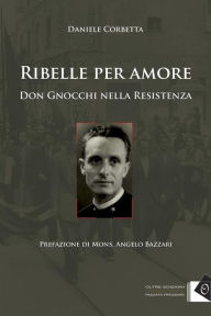 Title: Ribelle per amore: Don Gnocchi nella Resistenza, Author: Daniele Corbetta