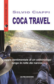 Title: Coca Travel: Viaggio sentimentale di un criminologo lungo le rotte dei narcos, Author: Silvio Ciappi