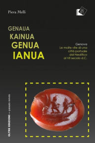 Title: Genaua Kainua Genua Ianua: Genova. Le molte vite di una città portuale dal Neolitico al VII secolo d.C., Author: Piera Melli
