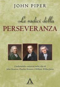 Title: Le radici della perseveranza: L'indomabile costanza nella vita di John Newton, Charles Simeon e William Wilberforce, Author: John Piper