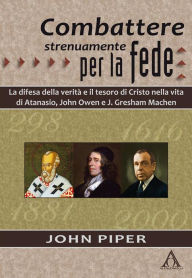 Title: Combattere strenuamente per la fede: La difesa della verità e il tesoro di Cristo nelle vite di Atanasio, J. Owen e J. G. Machen, Author: John Piper