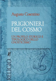Title: Prigionieri del cosmo: Un profilo storico e tipologico dello gnosticismo, Author: Augusto Cosentino