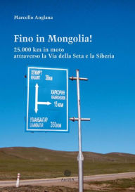 Title: Fino in Mongolia! 25.000 km in moto attraverso la Via della Seta e la Siberia, Author: Marcello Anglana