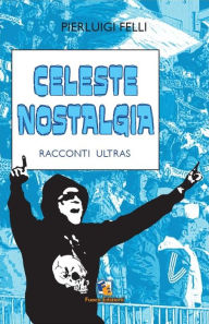 Title: Celeste nostalgia: Romanzo sul calcio, Author: Pierluigi Felli