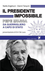 Title: Il presidente impossibile. Pepe Mujica, da guerrigliero a capo di stato, Author: Nadia Angelucci