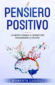 Title: Il pensiero positivo: La Mente Cosmica e i Segreti per raggiungere la felicità, Author: Roberta Lugoli