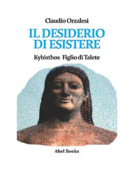 Title: Il desiderio di esistere. Kybisthos figlio di Talete, Author: Claudio Orzalesi