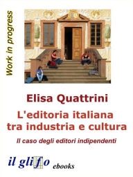 Title: L'editoria italiana tra industria e cultura: Il caso degli editori indipendenti, Author: Elisa Quattrini