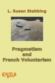 Title: Pragmatism and French Voluntarism: with Especial Reference to the Notion of Truth in the Development of French Philosophy from Maine de Biran to Professor Bergson, Author: L. Susan Stebbing