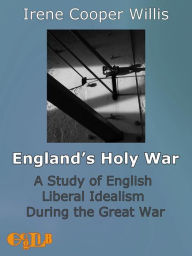 Title: England's Holy War: A Study of English Liberal Idealism During the Great War, Author: Irene Cooper Willis