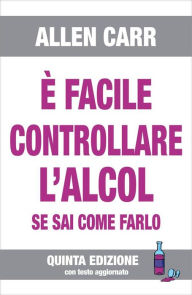 Title: È facile controllare l'alcol - V Edizione 2020: se sai come farlo, Author: Allen Carr