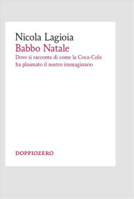 Title: Babbo Natale: Dove si racconta di come la Coca-Cola ha plasmato il nostro immaginario, Author: Nicola Lagioia