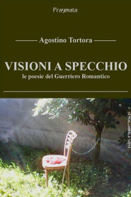 Title: Visioni a specchio: le poesie del Guerriero Romantico, Author: Agostino Tortora