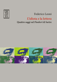 Title: L'idiota e la lettera. Quattro saggi sul Flaubert di Sartre, Author: Federico Leoni