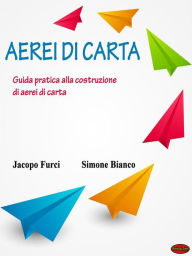 Title: Aerei di carta: Guida pratica alla costruzione di aerei di carta, Author: Jacopo Furci