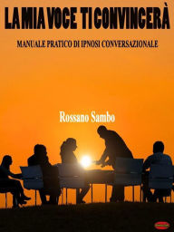 Title: La mia voce ti convincerà: Manuale pratico di ipnosi conversazionale, Author: Rossano Sambo