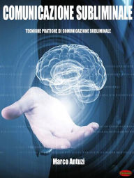 Title: Comunicazione Subliminale: Tecniche pratiche di comunicazione subliminale, Author: Marco Antuzi