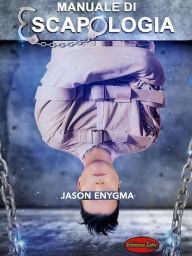 Title: Manuale di escapologia: Tecniche Segrete per fuggire da qualsiasi costrizione, Author: Jason Enygma