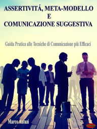 Title: Assertività, Meta-modello e Comunicazione Suggestiva: Guida pratica alle tecniche di Comunicazione più Efficaci, Author: Marco Antuzi