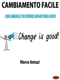 Title: Cambiamento Facile: Come cambiare le tue credenze limitanti senza sforzo, Author: Marco Antuzi