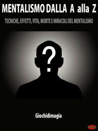 Title: Mentalismo dalla A alla Z: Tecniche, Effetti, Vita, Morte e Miracoli del Mentalismo, Author: Giochidimagia