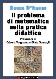 Title: Il problema di matematica nella pratica didattica: Prefazioni di Gérard Vergnaud e di Silvia Sbaragli, Author: Bruno D'Amore