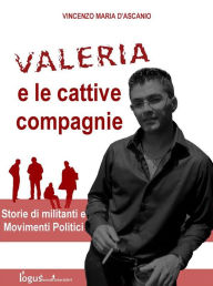Title: Valeria e le cattive compagnie: Storie di militanti e movimenti politici, Author: Vincenzo Maria D'Ascanio