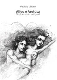 Title: Alfeo e Aretusa. Giovinezza dei miti greci, Author: Maurizio Cimino