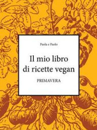 Title: Il mio libro di ricette vegan - Primavera, Author: Paolo di Paola