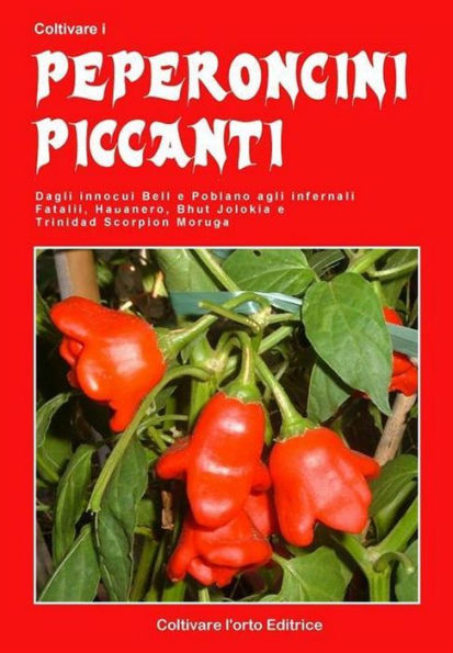 Coltivare i peperoncini piccanti: Dagli innocui Bell e Poblano agli infernali Fatali, Habanero, Bhut Jolokia e Trinidad Scorpion Moruga