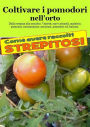 Coltivare i pomodori nell'orto. Come avere raccolti strepitosi: Dalla semina alla raccolta. Varietà, cure colturali, malattie, parassiti, concimazione, potatura