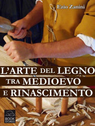 Title: L'arte del legno tra Medioevo e Rinascimento: Tecniche e segreti nelle botteghe dei falegnami, Author: Ezio Zanini