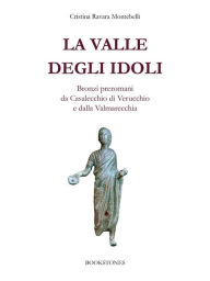 Title: La valle degli idoli: Bronzi preromani da Casalecchio di Verucchio e dalla Valmarecchia, Author: Cristina Ravara Montebelli