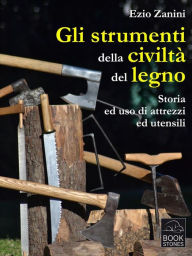 Title: Gli strumenti della civiltà del legno. Storia ed uso di attrezzi ed utensili, Author: Ezio Zanini