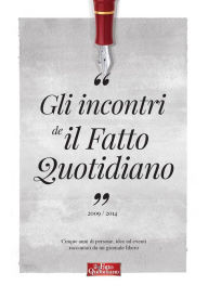 Title: Gli incontri de Il Fatto Quotidiano: Cinque anni di persone, idee ed eventi raccontati da un giornale libero, Author: AA. VV.