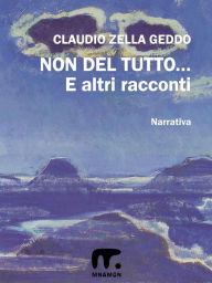 Title: Non del tutto... ed altri racconti, Author: Claudio Zella Geddo