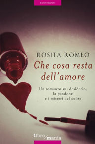 Title: Che cosa resta dell'amore: Un romanzo sul desiderio, la passione e i misteri del cuore, Author: Rosita Romeo