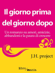 Title: Il giorno prima del giorno dopo: Un romanzo su amori, amicizie, abbandoni e la paura di crescere, Author: J.H. Project