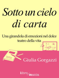 Title: Sotto un cielo di carta: Una girandola di emozioni nel dolce teatro della vita, Author: Giulia Gorgazzi