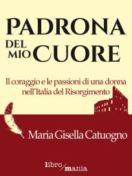 Title: Padrona del mio cuore: Il coraggio e le passioni di una donna nell'Italia del Risorgimento, Author: Maria Teresa Catuogno