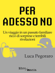 Title: Per adesso no: Un viaggio in un passato familiare ricco di sorprese e terribili rivelazioni, Author: Luca Pegoraro