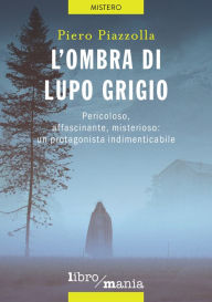 Title: L'ombra di Lupo grigio: Pericoloso, affascinante, misterioso: un protagonista indimenticabile, Author: Piero Piazzolla