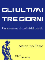 Title: Gli ultimi tre giorni: Un'avventura ai confini del mondo, Author: Antonino Fazio