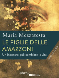 Title: Le figlie delle amazzoni: Un incontro può cambiare la vita, Author: Maria Mezzatesta