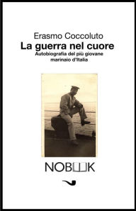 Title: La guerra nel cuore: Autobiografia del più giovane marinaio d'Italia, Author: Erasmo Coccoluto